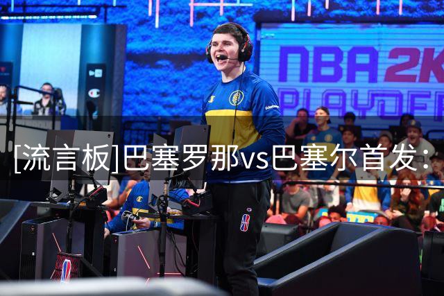 [流言板]巴塞罗那vs巴塞尔首发：拉菲尼亚、戈登出战，亚马尔替补